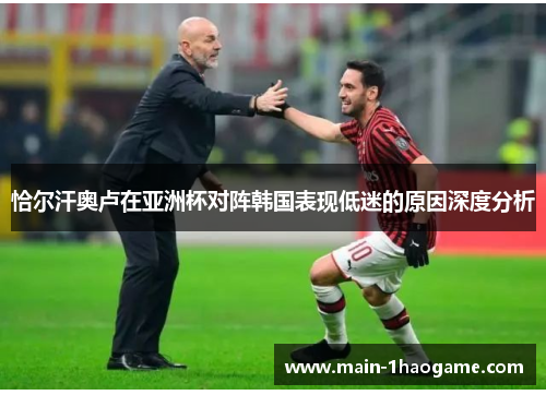 恰尔汗奥卢在亚洲杯对阵韩国表现低迷的原因深度分析