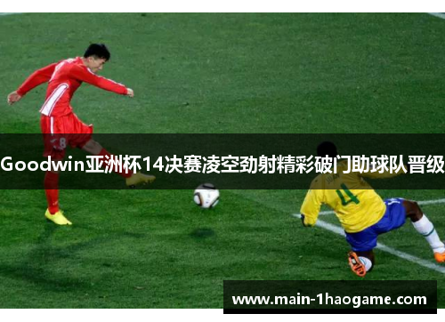 Goodwin亚洲杯14决赛凌空劲射精彩破门助球队晋级 Goodwin亚洲杯14决赛凌空劲射精彩破门助球队晋级