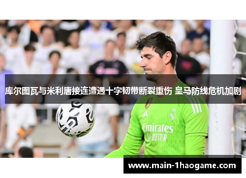 库尔图瓦与米利唐接连遭遇十字韧带断裂重伤 皇马防线危机加剧