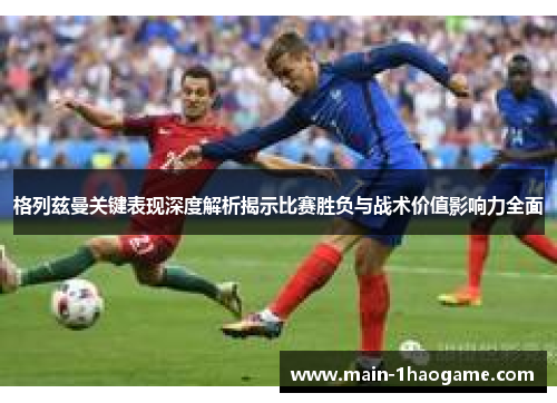 格列兹曼关键表现深度解析揭示比赛胜负与战术价值影响力全面 格列兹曼关键表现深度解析揭示比赛胜负与战术价值影响力全面