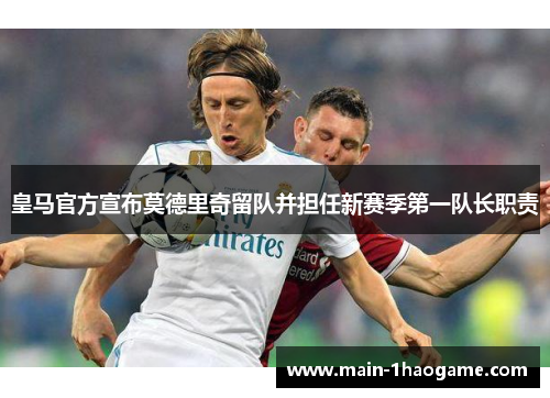 皇马官方宣布莫德里奇留队并担任新赛季第一队长职责 皇马官方宣布莫德里奇留队并担任新赛季第一队长职责