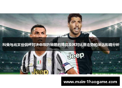 科曼与尤文世俱杯对决中攻防策略的博弈及其对比赛走势的深远影响分析