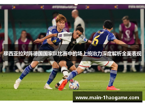 穆西亚拉对阵德国国家队比赛中的场上统治力深度解析全面表现 穆西亚拉对阵德国国家队比赛中的场上统治力深度解析全面表现