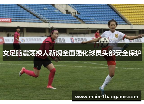 女足脑震荡换人新规全面强化球员头部安全保护