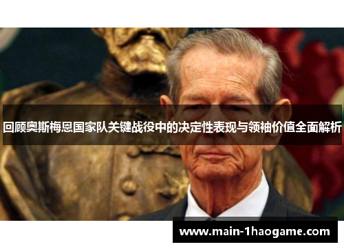 回顾奥斯梅恩国家队关键战役中的决定性表现与领袖价值全面解析
