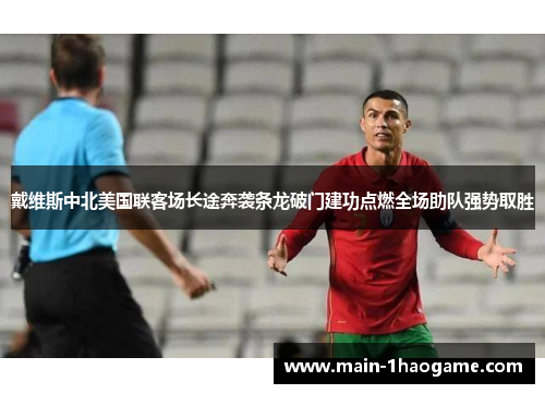 戴维斯中北美国联客场长途奔袭条龙破门建功点燃全场助队强势取胜 戴维斯中北美国联客场长途奔袭条龙破门建功点燃全场助队强势取胜