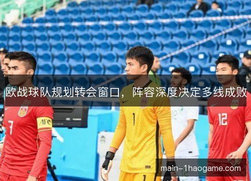 欧战球队规划转会窗口,阵容深度决定多线成败 欧战球队规划转会窗口,阵容深度决定多线成败