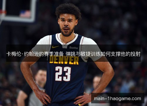 卡梅伦·约翰逊的赛季准备 弹跳与敏捷训练如何支撑他的投射 卡梅伦·约翰逊的赛季准备 弹跳与敏捷训练如何支撑他的投射
